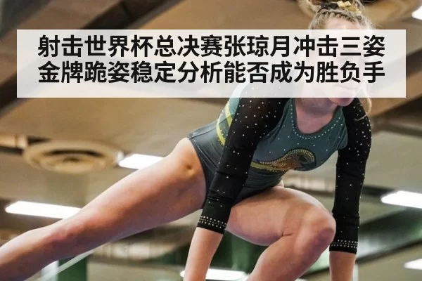 射击世界杯总决赛张琼月冲击三姿金牌跪姿稳定分析能否成为胜负手
